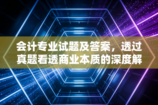会计专业试题及答案，透过真题看透商业本质的深度解析
