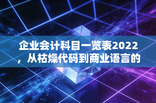 企业会计科目一览表2022，从枯燥代码到商业语言的深度解码