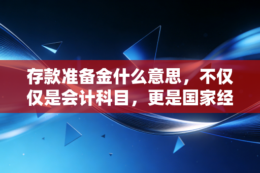 存款准备金什么意思，不仅仅是会计科目，更是国家经济的蓄水池与调节器