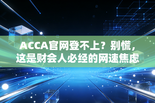 ACCA官网登不上？别慌，这是财会人必经的网速焦虑与修行指南