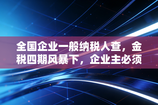 全国企业一般纳税人查，金税四期风暴下，企业主必须知道的保命法则