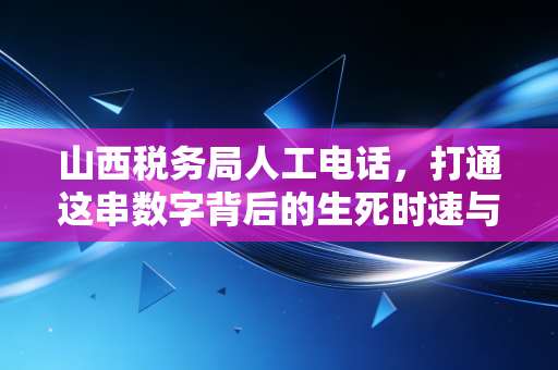山西税务局人工电话，打通这串数字背后的生死时速与职场生存智慧