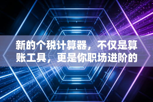新的个税计算器，不仅是算账工具，更是你职场进阶的隐形军师
