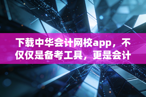 下载中华会计网校app，不仅仅是备考工具，更是会计人对抗焦虑的解药
