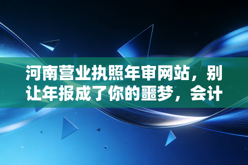 河南营业执照年审网站,别让年报成了你的噩梦,会计老李带你避坑