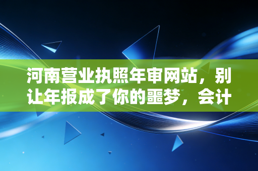 河南营业执照年审网站，别让年报成了你的噩梦，会计老李带你避坑