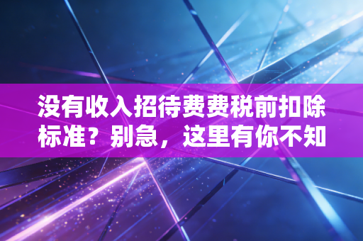没有收入招待费费税前扣除标准？别急，这里有你不知道的税务筹划与风险应对