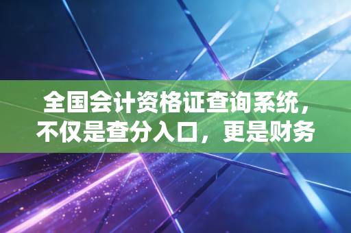 全国会计资格证查询系统，不仅是查分入口，更是财务人职业生涯的数字里程碑