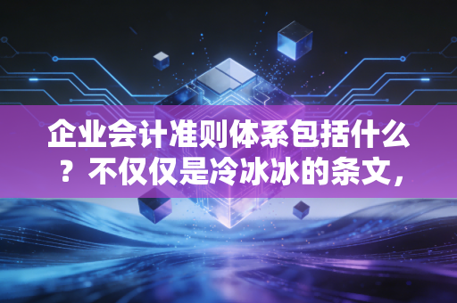 企业会计准则体系包括什么？不仅仅是冷冰冰的条文，更是商业世界的通用语言