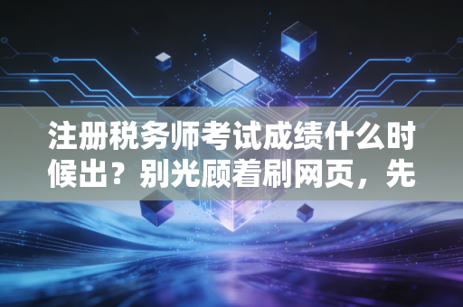 注册税务师考试成绩什么时候出？别光顾着刷网页，先听听这几点心里话