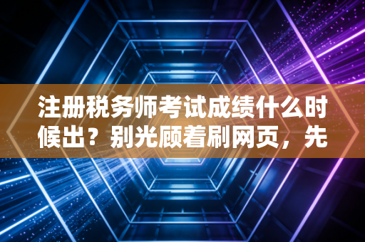 注册税务师考试成绩什么时候出？别光顾着刷网页，先听听这几点心里话