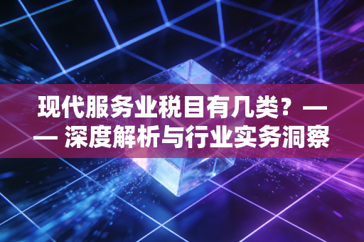 现代服务业税目有几类？—— 深度解析与行业实务洞察