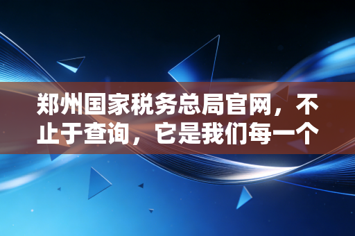 郑州国家税务总局官网,不止于查询,它是我们每一个郑州纳税人的掌上管家与避坑指南