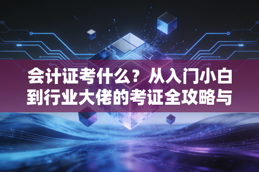 会计证考什么？从入门小白到行业大佬的考证全攻略与真实感悟