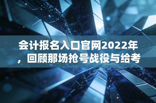 会计报名入口官网2022年，回顾那场抢号战役与给考生的永恒建议
