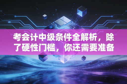 考会计中级条件全解析，除了硬性门槛，你还需要准备什么？