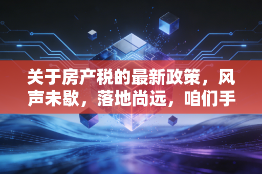 关于房产税的最新政策，风声未歇，落地尚远，咱们手里的房子该何去何从？