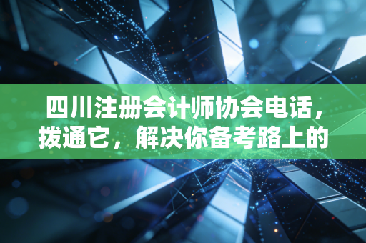 四川注册会计师协会电话，拨通它，解决你备考路上的那些糟心事