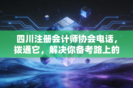 四川注册会计师协会电话，拨通它，解决你备考路上的那些糟心事