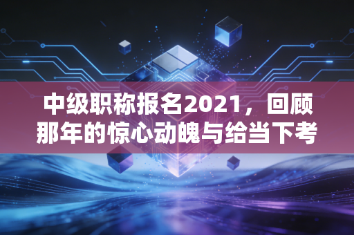中级职称报名2021，回顾那年的惊心动魄与给当下考证人的启示