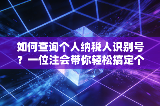 如何查询个人纳税人识别号？一位注会带你轻松搞定个税那些事儿