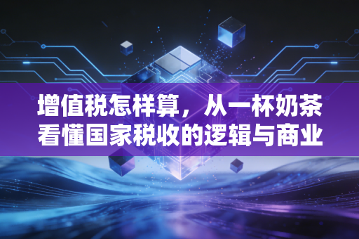 增值税怎样算,从一杯奶茶看懂国家税收的逻辑与商业生存的智慧