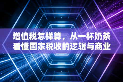 增值税怎样算,从一杯奶茶看懂国家税收的逻辑与商业生存的智慧