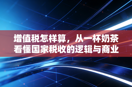 增值税怎样算，从一杯奶茶看懂国家税收的逻辑与商业生存的智慧