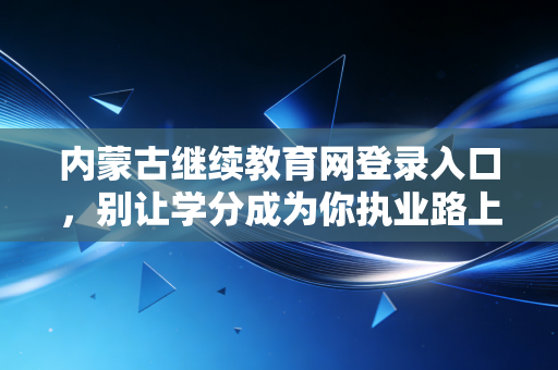 内蒙古继续教育网登录入口，别让学分成为你执业路上的绊脚石，会计人必看指南