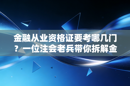 金融从业资格证要考哪几门？一位注会老兵带你拆解金融圈的入场券