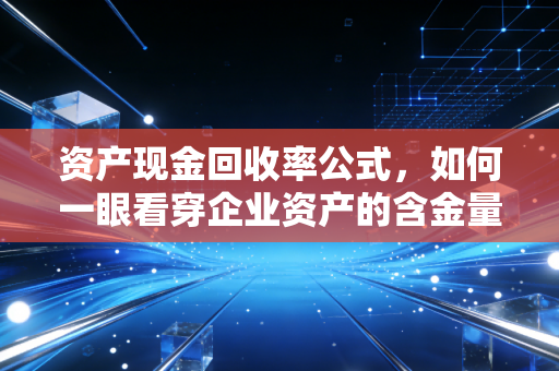 资产现金回收率公式，如何一眼看穿企业资产的含金量？