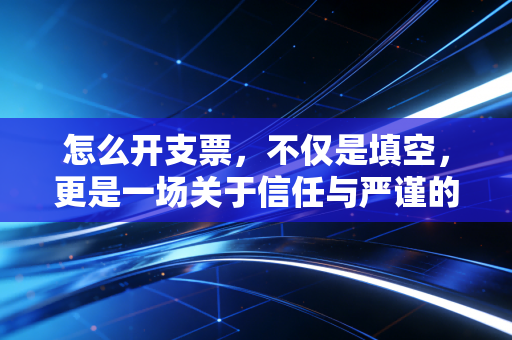 怎么开支票，不仅是填空，更是一场关于信任与严谨的商业修行