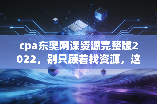 cpa东奥网课资源完整版2022,别只顾着找资源,这才是通关的真相