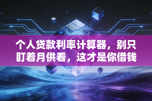 个人贷款利率计算器，别只盯着月供看，这才是你借钱的真实代价
