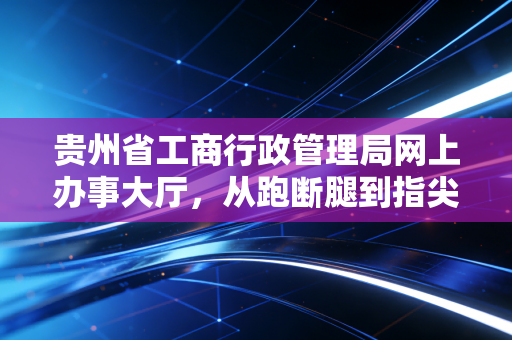 贵州省工商行政管理局网上办事大厅，从跑断腿到指尖办，一个注会眼中的政务服务变迁