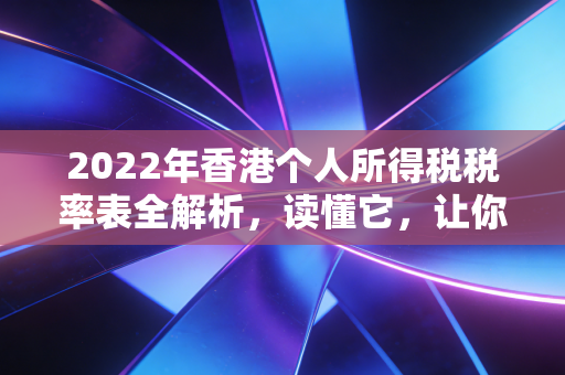 2022年香港个人所得税税率表全解析，读懂它，让你的钱包不再缩水