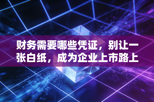 财务需要哪些凭证，别让一张白纸，成为企业上市路上的绊脚石