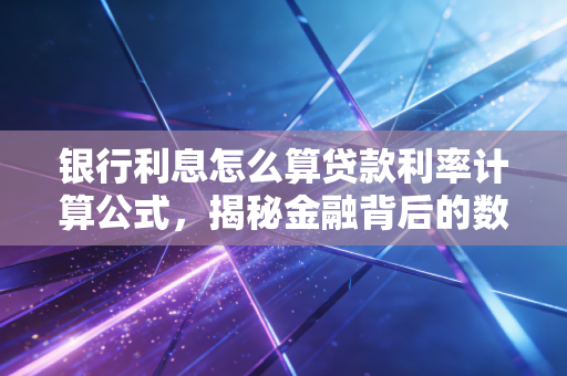 银行利息怎么算贷款利率计算公式，揭秘金融背后的数字游戏与避坑指南