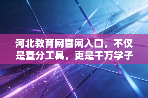 河北教育网官网入口，不仅是查分工具，更是千万学子的人生中转站