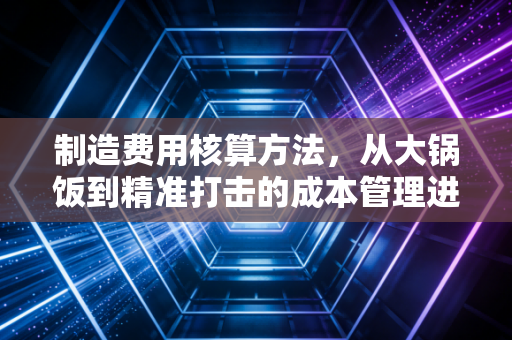 制造费用核算方法，从大锅饭到精准打击的成本管理进化论