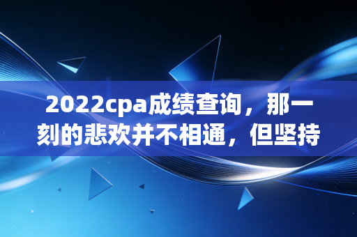 2022cpa成绩查询，那一刻的悲欢并不相通，但坚持的你值得所有掌声