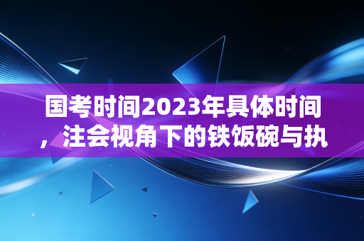 国考时间2023年具体时间，注会视角下的铁饭碗与执业路抉择