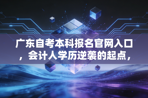 广东自考本科报名官网入口，会计人学历逆袭的起点，通往注会的必经之路
