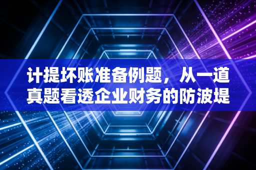 计提坏账准备例题，从一道真题看透企业财务的防波堤艺术