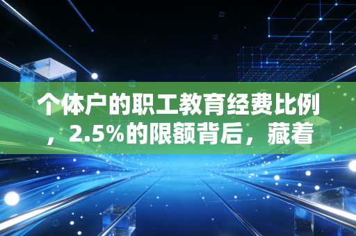 个体户的职工教育经费比例，2.5%的限额背后，藏着多少老板的无奈与算计？