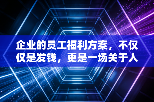 企业的员工福利方案，不仅仅是发钱，更是一场关于人心与税负的精密博弈