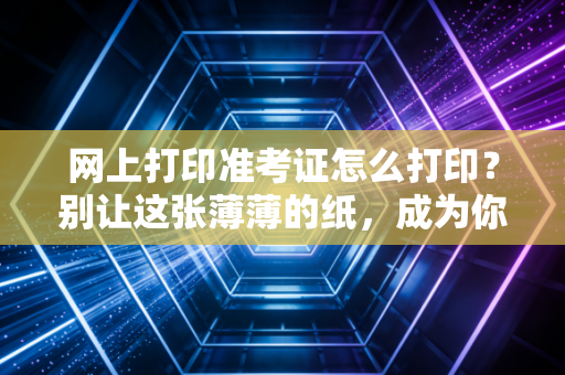 网上打印准考证怎么打印?别让这张薄薄的纸,成为你通往CPA之路的拦路虎