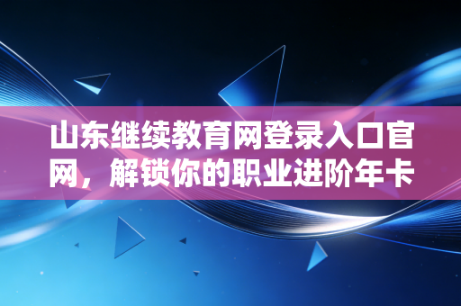 山东继续教育网登录入口官网，解锁你的职业进阶年卡，聊聊会计人那些不得不说的补课辛酸泪