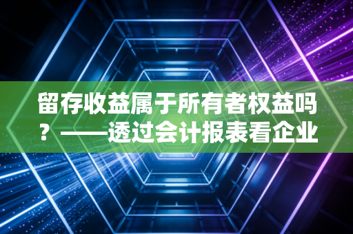 留存收益属于所有者权益吗?——透过会计报表看企业的造血能力与成长真相
