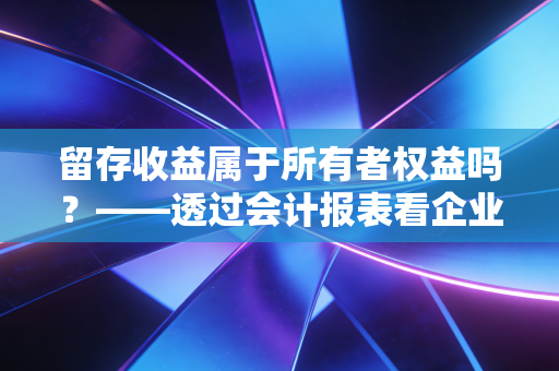 留存收益属于所有者权益吗？——透过会计报表看企业的造血能力与成长真相
